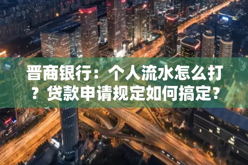 晋商银行：个人流水怎么打？贷款申请规定如何搞定？