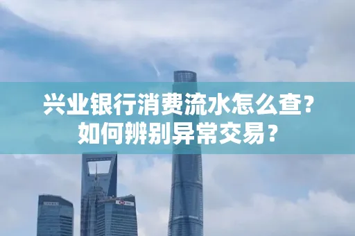 兴业银行消费流水怎么查？如何辨别异常交易？